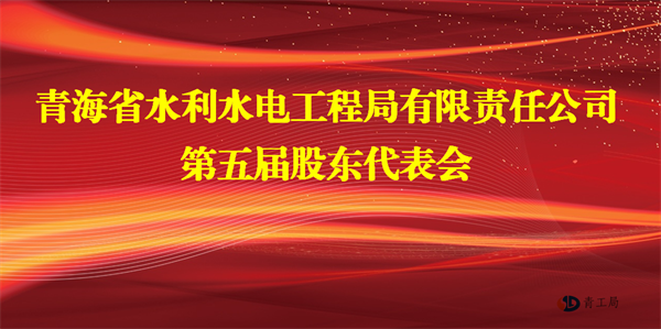 把握新机遇 承担新使命 开启新征程 全力谱写高原一流水利企业发展新篇章 ——青海省水利水电工程局有限责任公司第五届股东代表会胜利闭幕